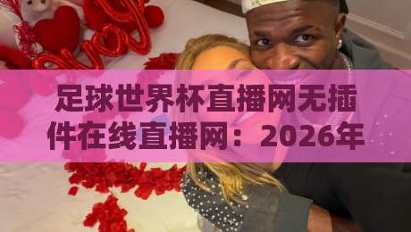足球世界杯直播网无插件在线直播网：2026年看球首选，告别卡顿与插件