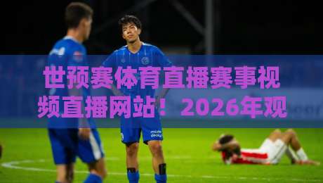 世预赛体育直播赛事视频直播网站！2026年观赛新选择（世预赛直播）全攻略