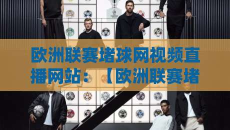 欧洲联赛堵球网视频直播网站：【欧洲联赛堵球网视频直播网站】2026年观赛全攻略+避坑指南