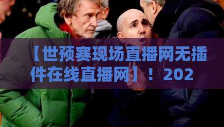 【世预赛现场直播网无插件在线直播网】！2026世预赛观赛终极指南（附免费无插件入口）