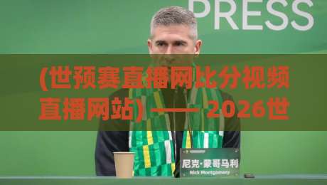 (世预赛直播网比分视频直播网站) —— 2026世预赛观赛全攻略：哪个平台最靠谱？让你不再迷路！