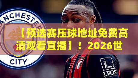 【预选赛压球地址免费高清观看直播】！2026世界杯亚洲区预选赛，这几个平台全免费