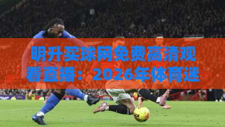 明升买球网免费高清观看直播：2026年体育迷的终极观赛指南