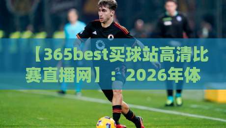 【365best买球站高清比赛直播网】：2026年体育迷必备的观赛新体验