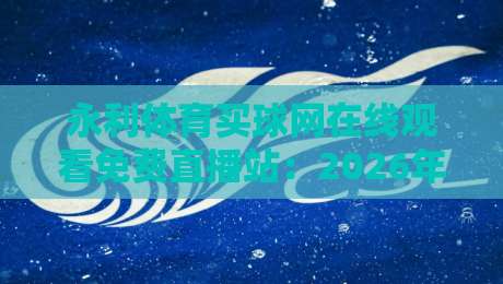 永利体育买球网在线观看免费直播站：2026年体育迷必知的五大升级亮点