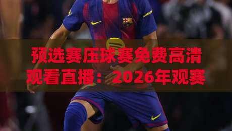 预选赛压球赛免费高清观看直播：2026年观赛必备攻略