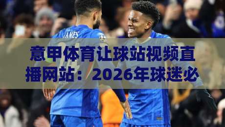 意甲体育让球站视频直播网站：2026年球迷必知的五大观赛秘诀