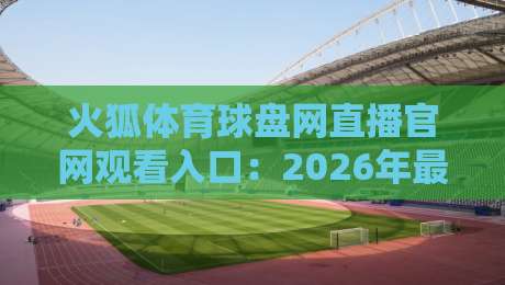 火狐体育球盘网直播官网观看入口：2026年最新【火狐体育球盘网直播官网观看入口】全攻略