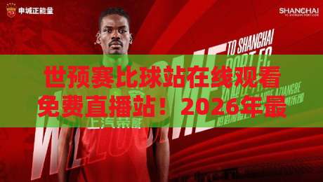 世预赛比球站在线观看免费直播站！2026年最佳观赛指南