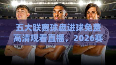 五大联赛球盘进球免费高清观看直播，2026赛季观赛指南与进球数据分析