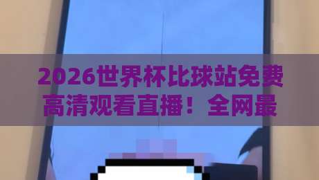 2026世界杯比球站免费高清观看直播！全网最全观赛渠道大盘点