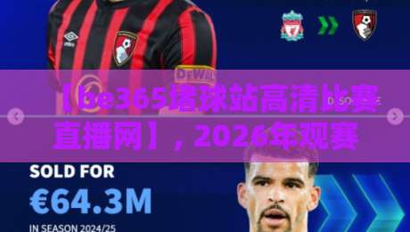 【be365堵球站高清比赛直播网】, 2026年观赛体验真实评测与避坑指南