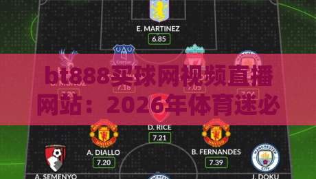 bt888买球网视频直播网站：2026年体育迷必看的五大亮点与避坑指南