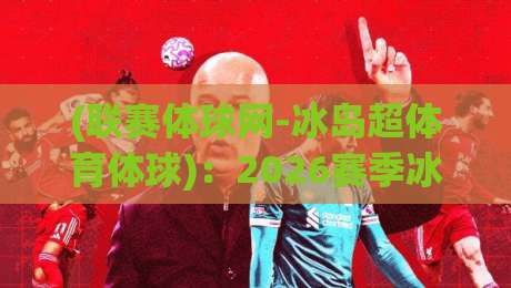 (联赛体球网-冰岛超体育体球):2026赛季冰岛超全攻略,带你玩转北欧足球