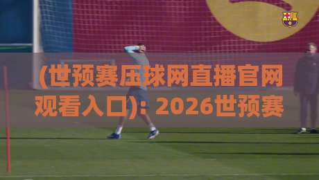 (世预赛压球网直播官网观看入口): 2026世预赛观赛指南