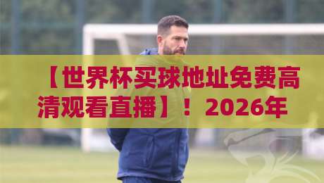 【世界杯买球地址免费高清观看直播】！2026年官方渠道全公开，别再踩坑了