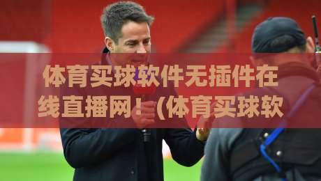体育买球软件无插件在线直播网！(体育买球软件无插件在线直播网) 2026年观赛新选择，老球迷都懂
