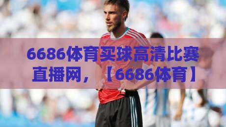 6686体育买球高清比赛直播网，【6686体育】2026年最新观赛体验深度评测