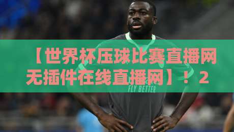 【世界杯压球比赛直播网无插件在线直播网】！2026年球迷必备的观赛神器