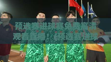 预选赛进球赛免费高清观看直播！(预选赛进球赛)2026年世预赛观赛全攻略