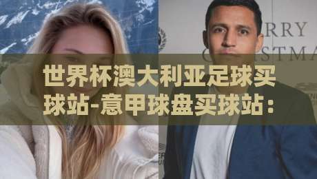 世界杯澳大利亚足球买球站-意甲球盘买球站:2026年选站实战指南