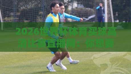 2026世界杯体育买球高清比赛直播网:你想要的观赛体验,这里全都有 2026世界杯体育买球高清比赛直播网:你想要的观赛体验,这里全都有