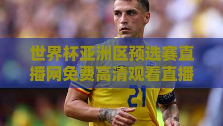 世界杯亚洲区预选赛直播网免费高清观看直播，2026年球迷别错过这些看点