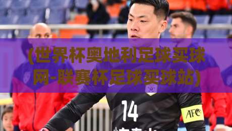 (世界杯奥地利足球买球网-联赛杯足球买球站):2026年球迷必看观赛与投注指南