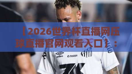【2026世界杯直播网压球直播官网观看入口】：今年最靠谱的观赛通道一次性说清！