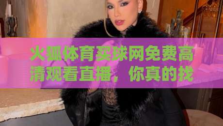 火狐体育买球网免费高清观看直播，你真的找对地方了吗？