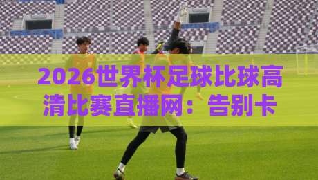 2026世界杯足球比球高清比赛直播网：告别卡顿，这届世界杯你该这样看！