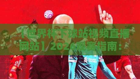 【世界杯下球站视频直播网站】2026观赛指南：这些宝藏平台你用过吗？