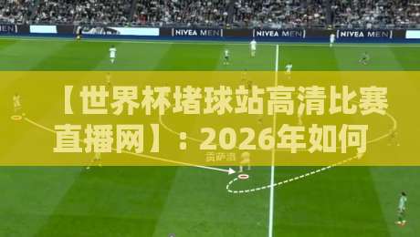 【世界杯堵球站高清比赛直播网】: 2026年如何找到靠谱的观赛平台？