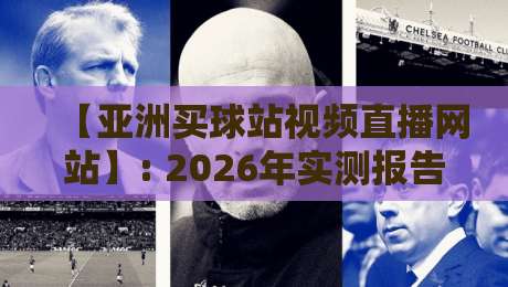 【亚洲买球站视频直播网站】: 2026年实测报告,这3家平台靠谱吗?用户亲测数据揭秘! 【亚洲买球站视频直播网站】: 2026年实测报告,这3家平台靠谱吗?用户亲测数据揭秘!