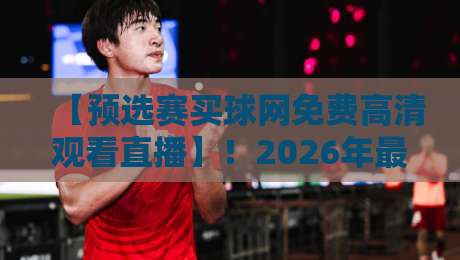 【预选赛买球网免费高清观看直播】！2026年最新观看指南与平台推荐