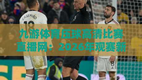 九游体育压球高清比赛直播网:2026年观赛新体验,高清流畅不卡顿! 九游体育压球高清比赛直播网:2026年观赛新体验,高清流畅不卡顿!