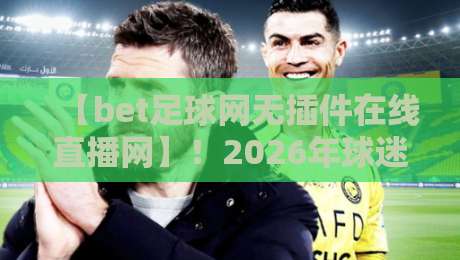 【bet足球网无插件在线直播网】!2026年球迷实测体验报告(附避坑指南) 【bet足球网无插件在线直播网】!2026年球迷实测体验报告(附避坑指南)