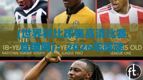 (世界杯比球赛高清比赛直播网):2026年球迷必看的三大变化 (世界杯比球赛高清比赛直播网):2026年球迷必看的三大变化