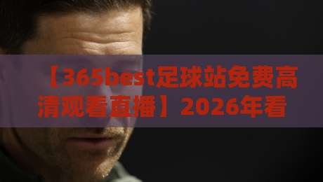 【365best足球站免费高清观看直播】2026年看球新选择，你还在为高价会员买单？