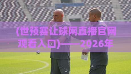 (世预赛让球网直播官网观看入口)——2026年球迷必收藏的5个观赛通道与避雷指南 (世预赛让球网直播官网观看入口)——2026年球迷必收藏的5个观赛通道与避雷指南