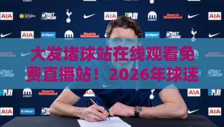 大发堵球站在线观看免费直播站！2026年球迷必收藏的观赛秘诀（大发堵球站）