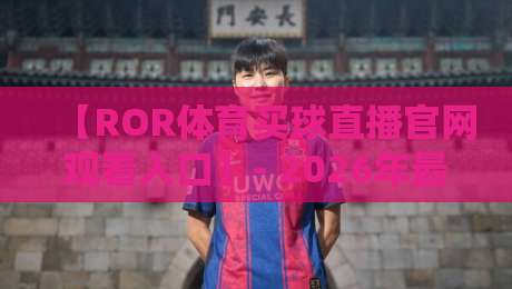 【ROR体育买球直播官网观看入口】- 2026年最新入口与观赛全攻略