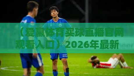 （爱赢体育买球直播官网观看入口）2026年最新观看入口与实用指南