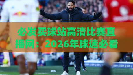 必发买球站高清比赛直播网：2026年球迷必看的高清直播平台全解析