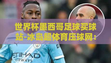 世界杯墨西哥足球买球站-冰岛超体育压球网:2026年球迷必看的五大压球技巧与赛事分析