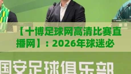 【十博足球网高清比赛直播网】: 2026年球迷必看的五个隐藏功能与实战评测