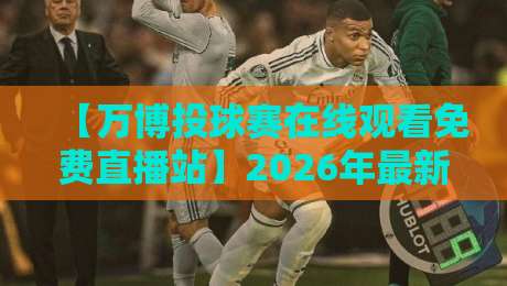 【万博投球赛在线观看免费直播站】2026年最新实测：这5个平台最稳，别再踩坑了
