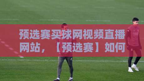 预选赛买球网视频直播网站，【预选赛】如何挑选靠谱平台？2026新手必看指南