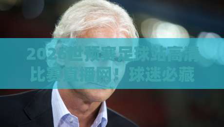 2026世预赛足球站高清比赛直播网！球迷必藏的观赛神器（附赛程表）