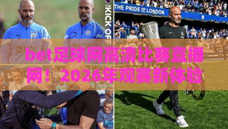 bet足球网高清比赛直播网！2026年观赛新体验全解析